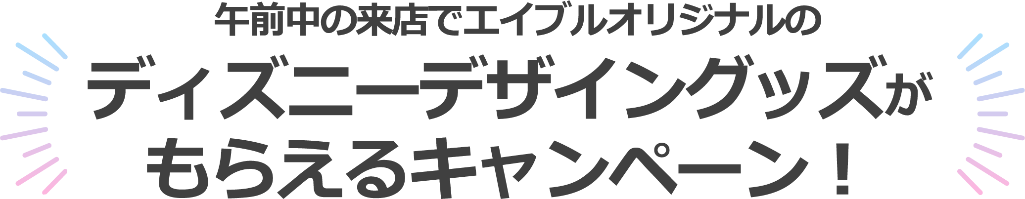 午前中の来店でエイブルオリジナルのディズニーデザイングッズがもらえるキャンペーン！