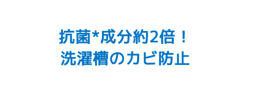 抗菌成分約2倍！洗濯槽のカビ防止*