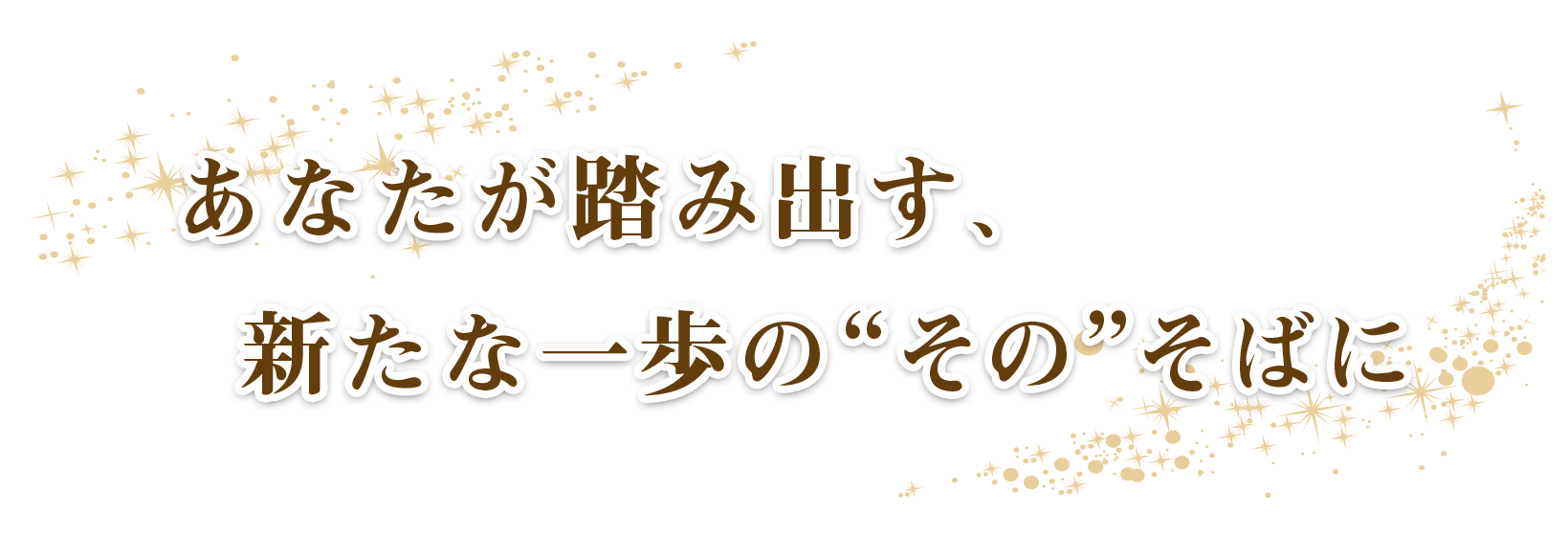 あなたが踏み出す、  新たな一歩の “その”そばに