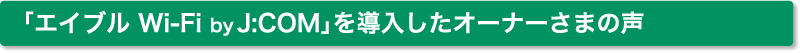 「エイブル Wi-Fi by J:COM」を導入したオーナーさまの声